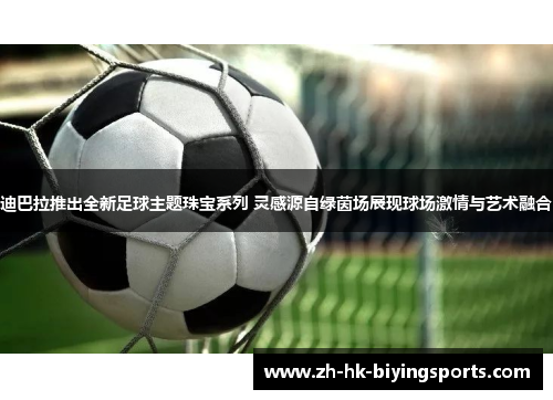 迪巴拉推出全新足球主题珠宝系列 灵感源自绿茵场展现球场激情与艺术融合 迪巴拉推出全新足球主题珠宝系列 灵感源自绿茵场展现球场激情与艺术融合