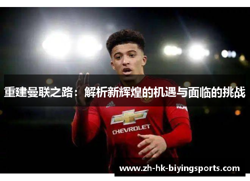 重建曼联之路:解析新辉煌的机遇与面临的挑战 重建曼联之路:解析新辉煌的机遇与面临的挑战