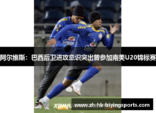 阿尔维斯:巴西后卫进攻意识突出曾参加南美U20锦标赛 阿尔维斯:巴西后卫进攻意识突出曾参加南美U20锦标赛