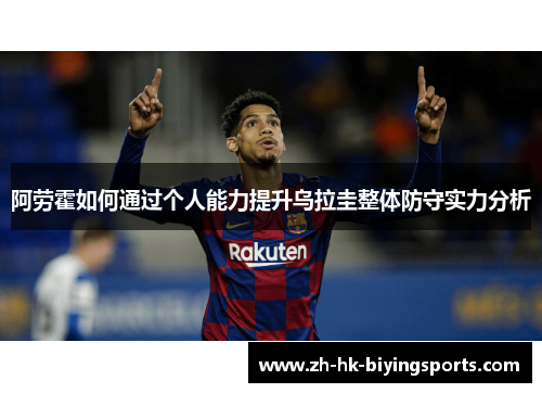 阿劳霍如何通过个人能力提升乌拉圭整体防守实力分析 阿劳霍如何通过个人能力提升乌拉圭整体防守实力分析