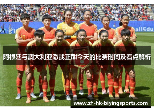 阿根廷与澳大利亚激战正酣今天的比赛时间及看点解析 阿根廷与澳大利亚激战正酣今天的比赛时间及看点解析