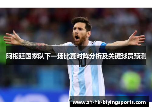 阿根廷国家队下一场比赛对阵分析及关键球员预测
