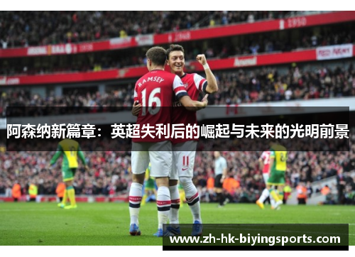 阿森纳新篇章：英超失利后的崛起与未来的光明前景