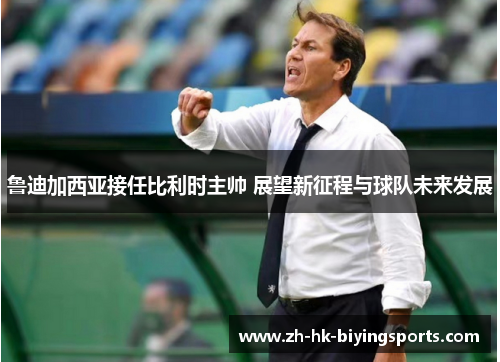 鲁迪加西亚接任比利时主帅 展望新征程与球队未来发展