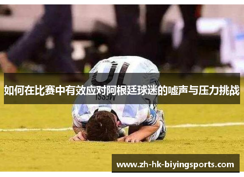 如何在比赛中有效应对阿根廷球迷的嘘声与压力挑战